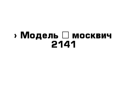  › Модель ­ москвич 2141